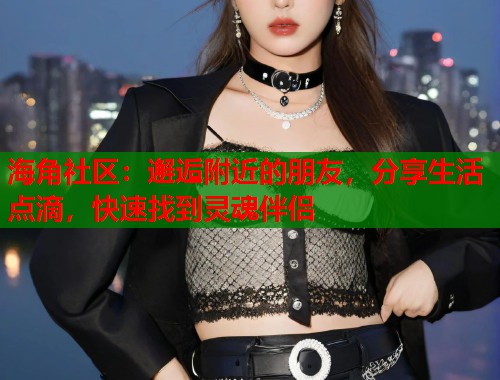 海角社区：邂逅附近的朋友，分享生活点滴，快速找到灵魂伴侣
