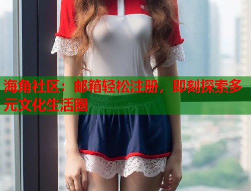 海角社区：邮箱轻松注册，即刻探索多元文化生活圈