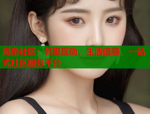 海角社区:邻里互动,生活信息,一站式社区服务平台 海角社区:邻里互动,生活信息,一站式社区服务平台