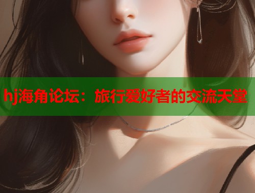 hj海角论坛：旅行爱好者的交流天堂