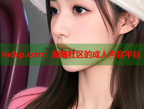 indsp.ccm：海角社区的成人内容平台