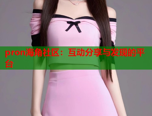 pron海角社区：互动分享与发现的平台