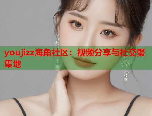 youjizz海角社区：视频分享与社交聚集地