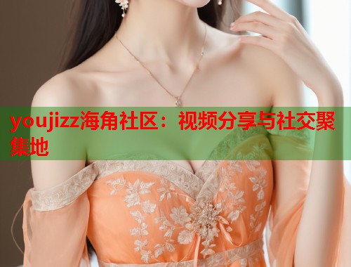 youjizz海角社区：视频分享与社交聚集地
