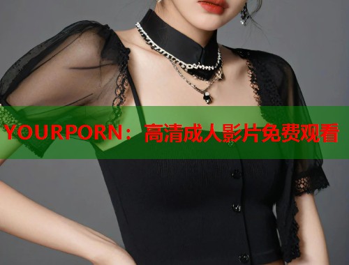 YOURPORN：高清成人影片免费观看