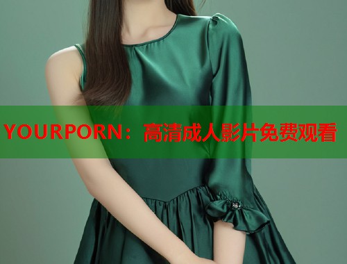 YOURPORN：高清成人影片免费观看