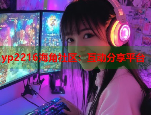 yp2216海角社区：互动分享平台