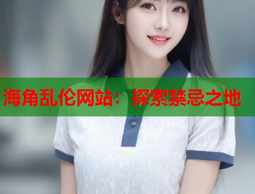 海角乱伦网站：探索禁忌之地