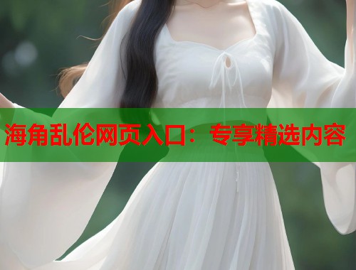 海角乱伦网页入口：专享精选内容