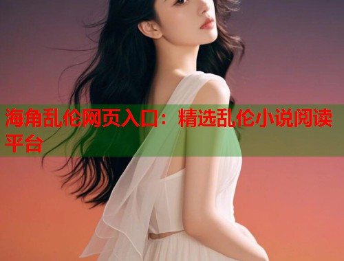 海角乱伦网页入口：精选乱伦小说阅读平台