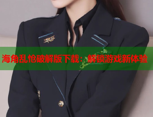 海角乱怆破解版下载：解锁游戏新体验