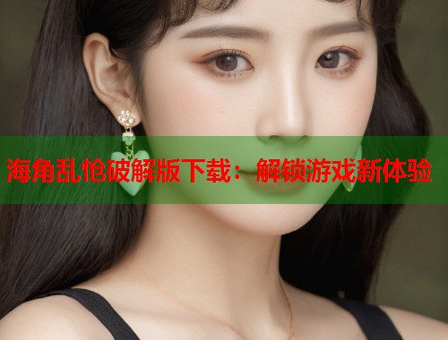 海角乱怆破解版下载：解锁游戏新体验