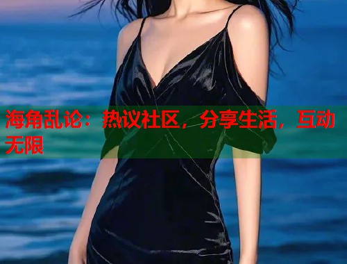 海角乱论:热议社区,分享生活,互动无限 海角乱论:热议社区,分享生活,互动无限