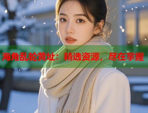 海角乱轮黄址：精选资源，尽在掌握