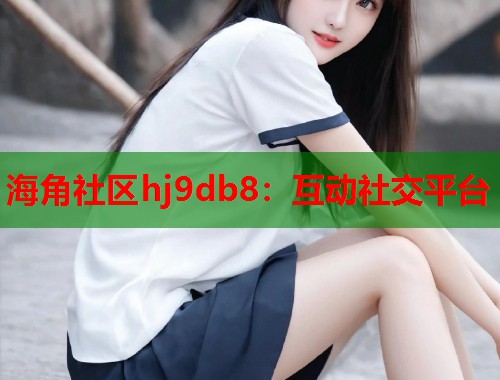 海角社区hj9db8：互动社交平台
