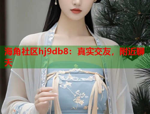 海角社区hj9db8：真实交友，附近聊天
