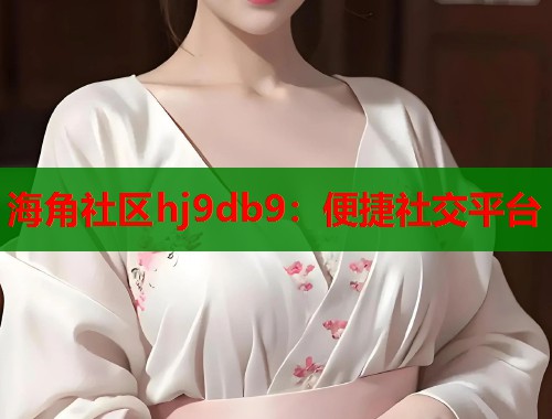 海角社区hj9db9：便捷社交平台