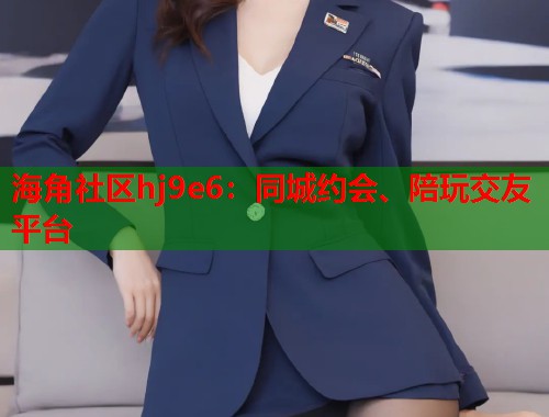 海角社区hj9e6：同城约会、陪玩交友平台