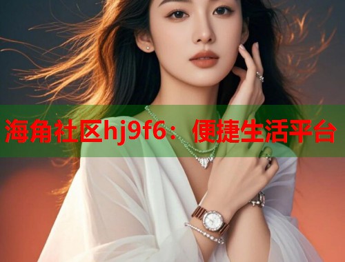 海角社区hj9f6：便捷生活平台