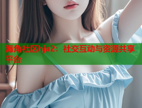 海角社区hja2：社交互动与资源共享平台
