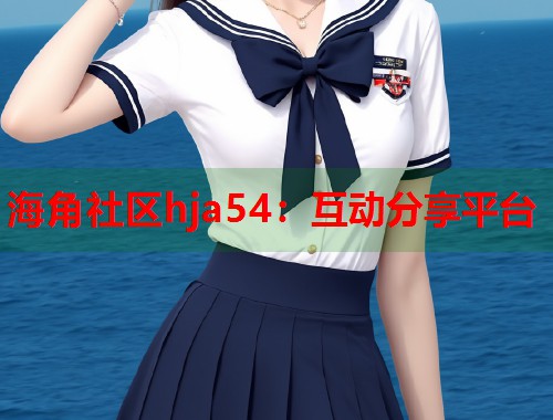 海角社区hja54：互动分享平台