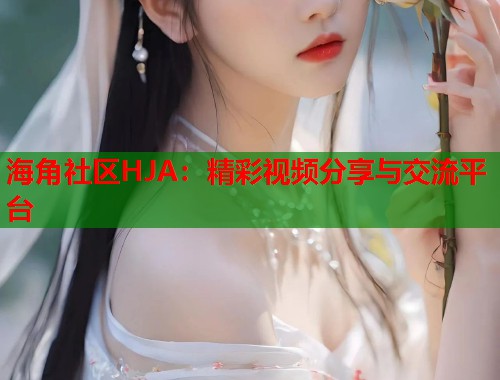 海角社区HJA：精彩视频分享与交流平台