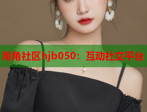 海角社区hjb050：互动社交平台