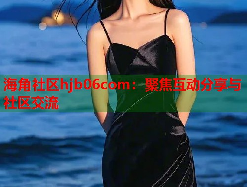 海角社区hjb06com：聚焦互动分享与社区交流