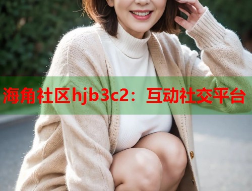 海角社区hjb3c2：互动社交平台