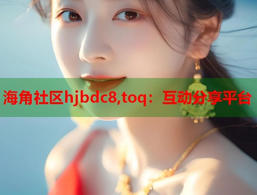 海角社区hjbdc8,toq：互动分享平台