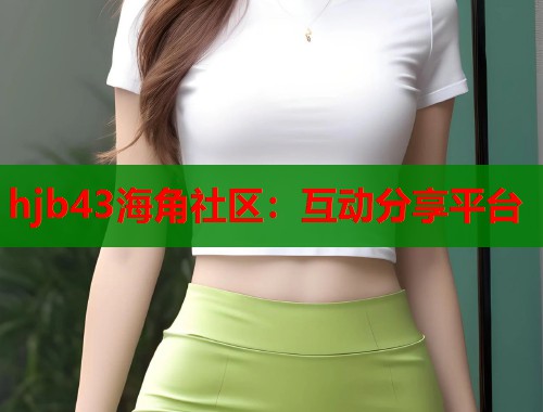 hjb43海角社区：互动分享平台