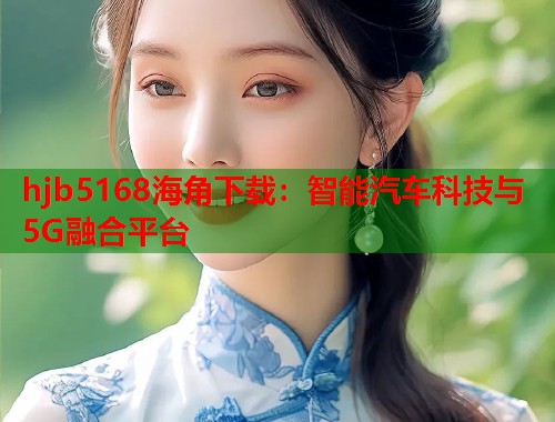 hjb5168海角下载：智能汽车科技与5G融合平台
