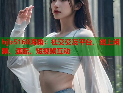 hjb5168海角:社交交友平台,线上闲聊、速配、短视频互动 hjb5168海角:社交交友平台,线上闲聊、速配、短视频互动
