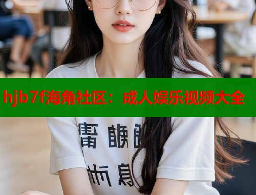 hjb7f海角社区：成人娱乐视频大全