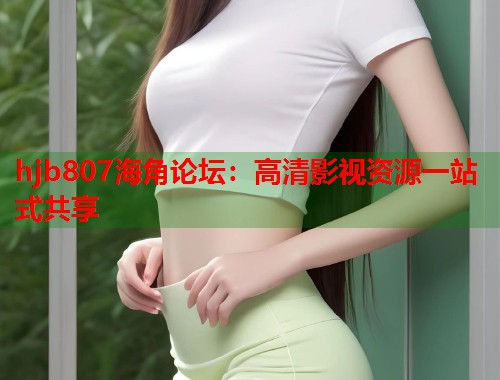hjb807海角论坛：高清影视资源一站式共享