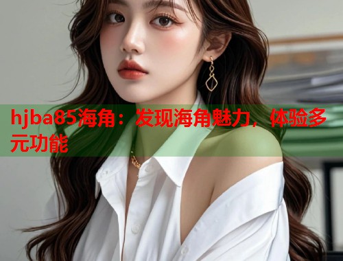 hjba85海角：发现海角魅力，体验多元功能