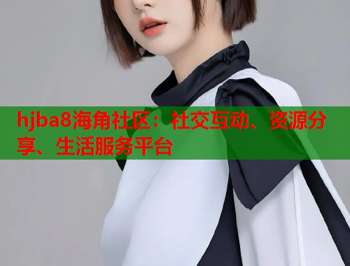 hjba8海角社区：社交互动、资源分享、生活服务平台