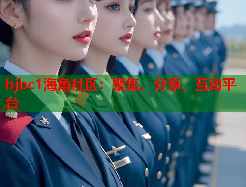 hjbc1海角社区：聚集、分享、互动平台