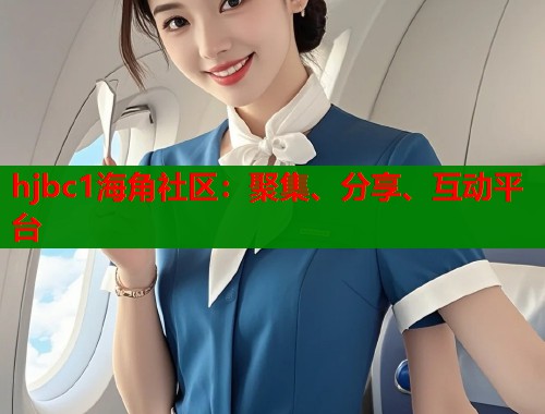 hjbc1海角社区:聚集、分享、互动平台 hjbc1海角社区:聚集、分享、互动平台