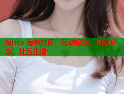 hjbca 海角社区:互动论坛、视频分享、社区生活 hjbca 海角社区:互动论坛、视频分享、社区生活