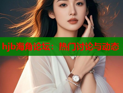 hjb海角论坛：热门讨论与动态