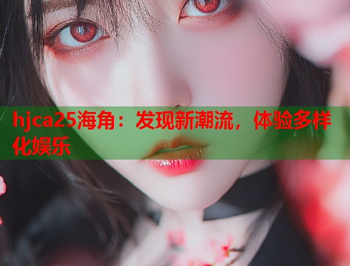 hjca25海角：发现新潮流，体验多样化娱乐