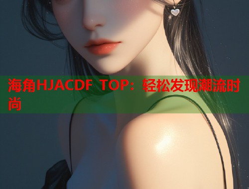海角HJACDF TOP：轻松发现潮流时尚