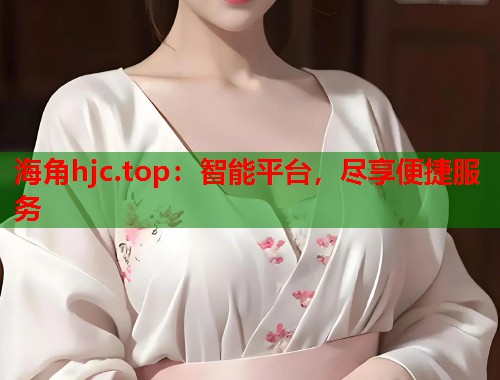 海角hjc.top：智能平台，尽享便捷服务