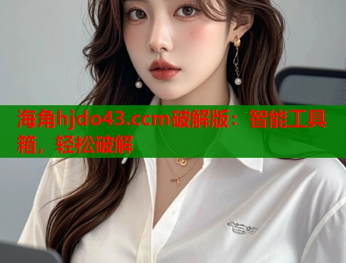 海角hjdo43.ccm破解版：智能工具箱，轻松破解
