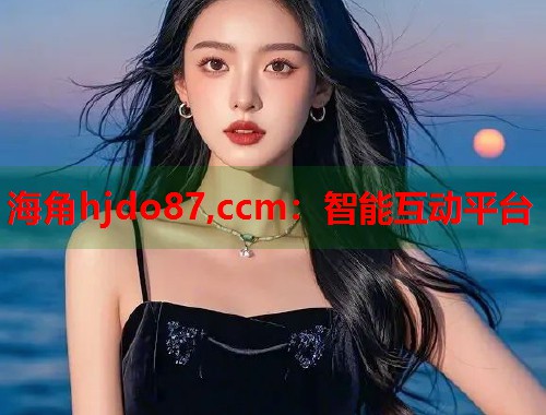 海角hjdo87,ccm：智能互动平台