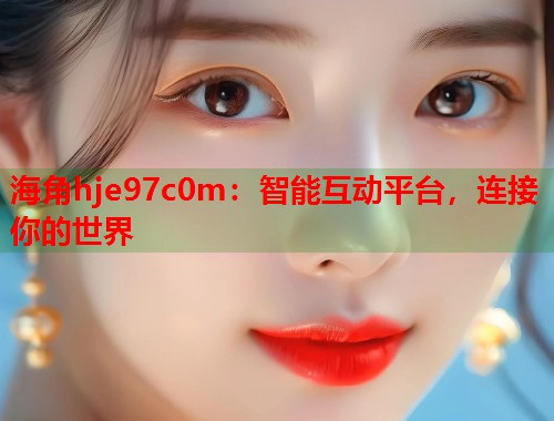 海角hje97c0m：智能互动平台，连接你的世界