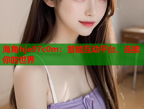 海角hje97c0m：智能互动平台，连接你的世界