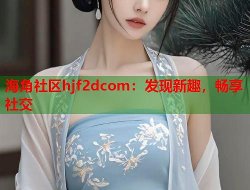海角社区hjf2dcom：发现新趣，畅享社交