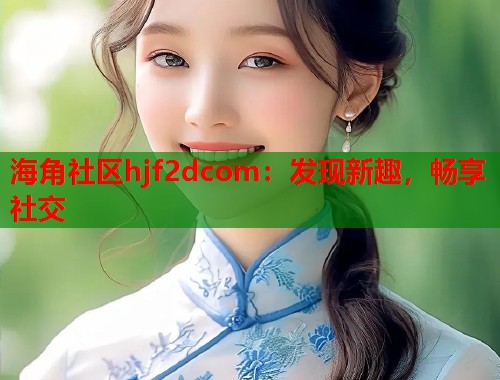 海角社区hjf2dcom：发现新趣，畅享社交
